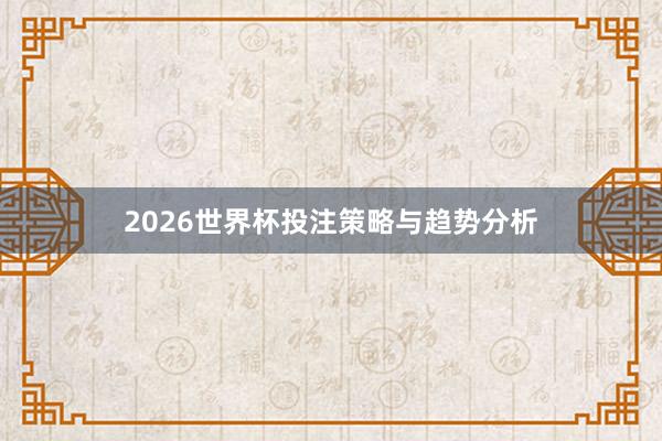 2026世界杯投注策略与趋势分析