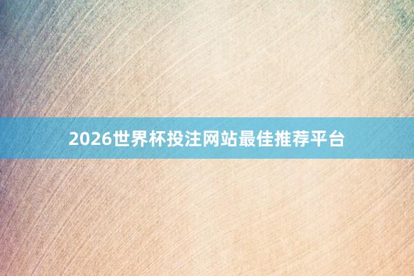 2026世界杯投注网站最佳推荐平台