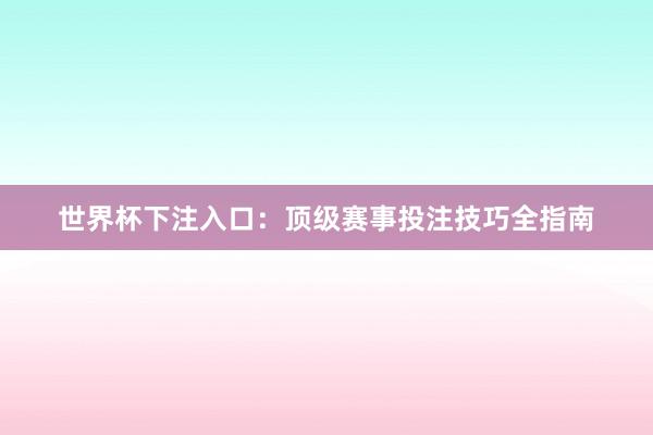 世界杯下注入口：顶级赛事投注技巧全指南