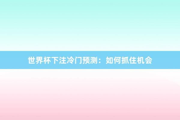 世界杯下注冷门预测：如何抓住机会