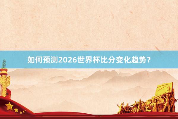 如何预测2026世界杯比分变化趋势？