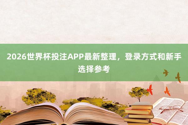 2026世界杯投注APP最新整理，登录方式和新手选择参考