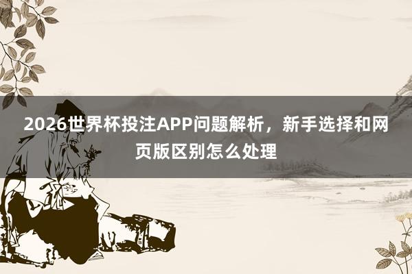 2026世界杯投注APP问题解析，新手选择和网页版区别怎么处理
