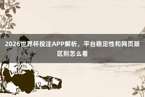 2026世界杯投注APP解析，平台稳定性和网页版区别怎么看