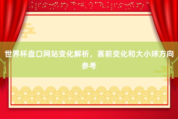 世界杯盘口网站变化解析，赛前变化和大小球方向参考