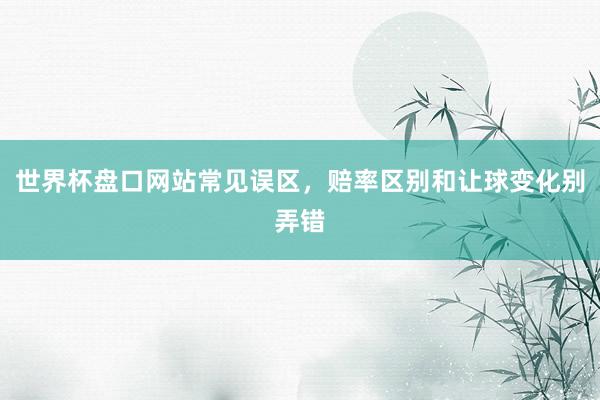世界杯盘口网站常见误区，赔率区别和让球变化别弄错