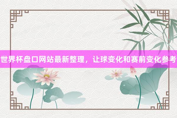 世界杯盘口网站最新整理，让球变化和赛前变化参考