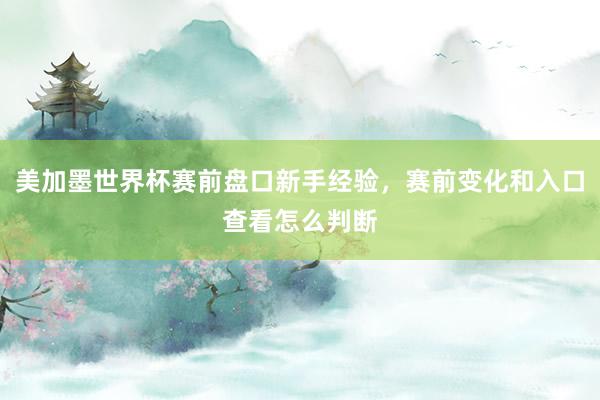美加墨世界杯赛前盘口新手经验，赛前变化和入口查看怎么判断