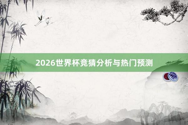 2026世界杯竞猜分析与热门预测