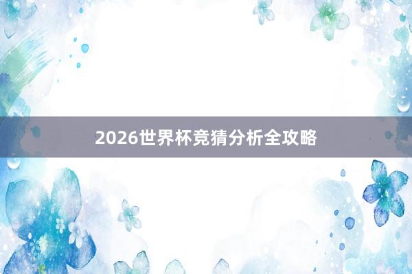 2026世界杯竞猜分析全攻略