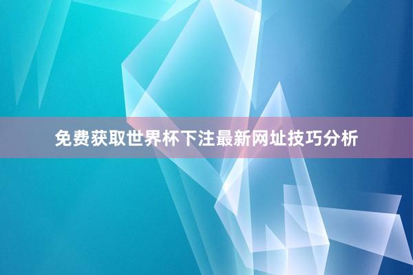 免费获取世界杯下注最新网址技巧分析