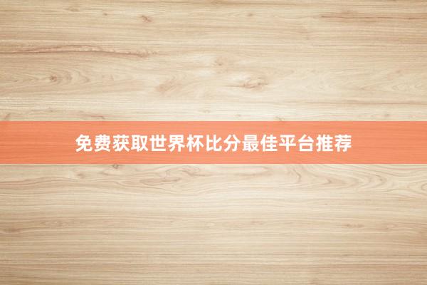 免费获取世界杯比分最佳平台推荐